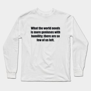 What the world needs is more geniuses with humility there are so few of us left Long Sleeve T-Shirt